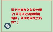 灵芝泡酒多久就没效果了(灵芝浸泡酒保质期有限，多长时间失去药效？)