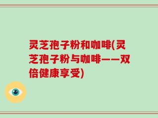 灵芝孢子粉和咖啡(灵芝孢子粉与咖啡——双倍健康享受)