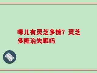 哪儿有灵芝多糖？灵芝多糖治失眠吗