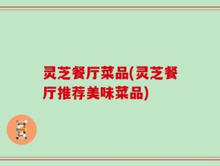 灵芝餐厅菜品(灵芝餐厅推荐美味菜品)