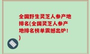 全国野生灵芝人参产地排名(全国灵芝人参产地排名榜单震撼出炉！)