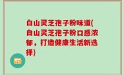 白山灵芝孢子粉味道(白山灵芝孢子粉口感浓郁，打造健康生活新选择)