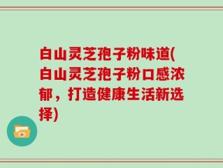 白山灵芝孢子粉味道(白山灵芝孢子粉口感浓郁，打造健康生活新选择)