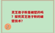 灵芝孢子粉是破壁药吗？探究灵芝孢子粉的破壁技术？