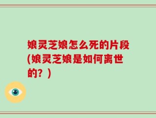 娘灵芝娘怎么死的片段(娘灵芝娘是如何离世的？)