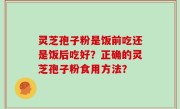 灵芝孢子粉是饭前吃还是饭后吃好？正确的灵芝孢子粉食用方法？