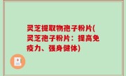 灵芝提取物孢子粉片(灵芝孢子粉片：提高免疫力、强身健体)