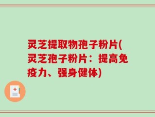 灵芝提取物孢子粉片(灵芝孢子粉片：提高免疫力、强身健体)