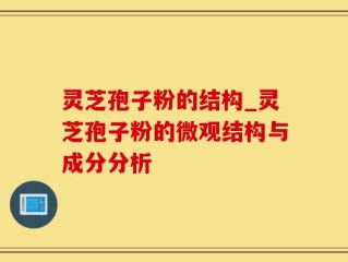 灵芝孢子粉的结构_灵芝孢子粉的微观结构与成分分析