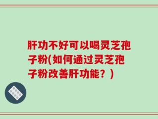 肝功不好可以喝灵芝孢子粉(如何通过灵芝孢子粉改善肝功能？)