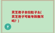 灵芝孢子会拉肚子么(灵芝孢子可能导致腹泻吗？)