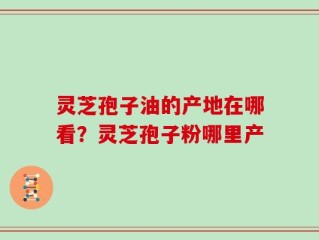 灵芝孢子油的产地在哪看？灵芝孢子粉哪里产