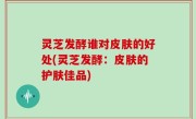 灵芝发酵谁对皮肤的好处(灵芝发酵：皮肤的护肤佳品)