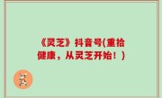 《灵芝》抖音号(重拾健康，从灵芝开始！)