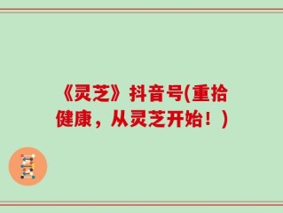 《灵芝》抖音号(重拾健康，从灵芝开始！)