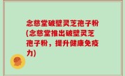 念慈堂破壁灵芝孢子粉(念慈堂推出破壁灵芝孢子粉，提升健康免疫力)