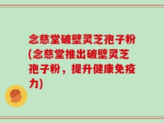 念慈堂破壁灵芝孢子粉(念慈堂推出破壁灵芝孢子粉，提升健康免疫力)