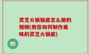灵芝火锅锅底怎么做的视频(教你如何制作美味的灵芝火锅底)