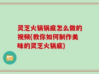 灵芝火锅锅底怎么做的视频(教你如何制作美味的灵芝火锅底)