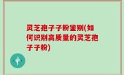 灵芝孢子子粉鉴别(如何识别高质量的灵芝孢子子粉)