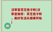 汉草堂灵芝孢子粉(汉草堂推荐：灵芝孢子粉，美好生活从健康开始)