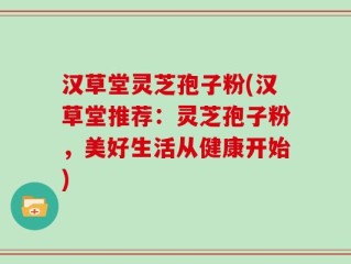 汉草堂灵芝孢子粉(汉草堂推荐：灵芝孢子粉，美好生活从健康开始)