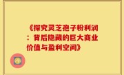《探究灵芝孢子粉利润:背后隐藏的巨大商业价值与盈利空间》