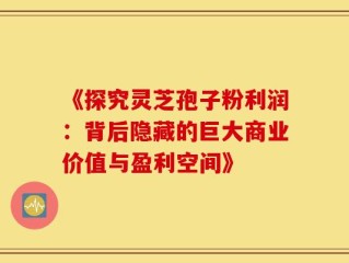 《探究灵芝孢子粉利润：背后隐藏的巨大商业价值与盈利空间》