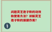 问题灵芝孢子粉的功效和使用方法？详解灵芝孢子粉的保健作用？