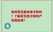 每种灵芝都有孢子粉吗？了解灵芝孢子粉的产生和应用？