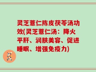 灵芝薏仁陈皮茯苓汤功效(灵芝薏仁汤：降火平肝、润肤美容、促进睡眠、增强免疫力)