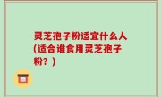 灵芝孢子粉适宜什么人(适合谁食用灵芝孢子粉？)