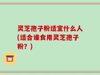 灵芝孢子粉适宜什么人(适合谁食用灵芝孢子粉？)