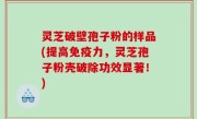 灵芝破壁孢子粉的样品(提高免疫力，灵芝孢子粉壳破除功效显著！)