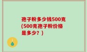 孢子粉多少钱500克(500克孢子粉价格是多少？)