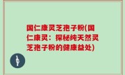 国仁康灵芝孢子粉(国仁康灵：探秘纯天然灵芝孢子粉的健康益处)