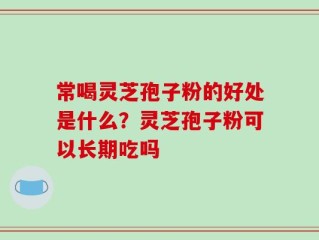常喝灵芝孢子粉的好处是什么？灵芝孢子粉可以长期吃吗