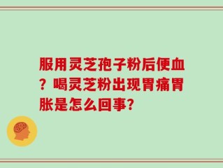 服用灵芝孢子粉后便血？喝灵芝粉出现胃痛胃胀是怎么回事？