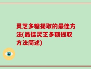 灵芝多糖提取的最佳方法(最佳灵芝多糖提取方法简述)