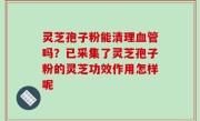 灵芝孢子粉能清理血管吗？已采集了灵芝孢子粉的灵芝功效作用怎样呢