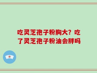 吃灵芝孢子粉胸大？吃了灵芝孢子粉油会胖吗