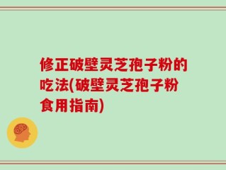 修正破壁灵芝孢子粉的吃法(破壁灵芝孢子粉食用指南)