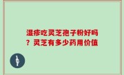 湿疹吃灵芝孢子粉好吗？灵芝有多少药用价值