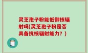 灵芝孢子粉能抵御核辐射吗(灵芝孢子粉是否具备抗核辐射能力？)