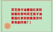 灵芝孢子油番茄红素软胶囊伤胃吗灵芝孢子油番茄红素软胶囊是否对胃有副作用？)