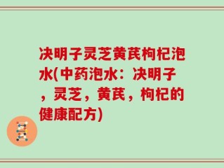 决明子灵芝黄芪枸杞泡水(中药泡水：决明子，灵芝，黄芪，枸杞的健康配方)
