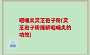 咽喉炎灵芝孢子粉(灵芝孢子粉缓解咽喉炎的功效)