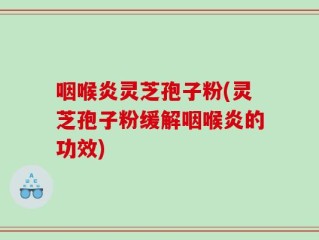 咽喉炎灵芝孢子粉(灵芝孢子粉缓解咽喉炎的功效)