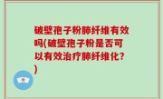 破壁孢子粉肺纤维有效吗(破壁孢子粉是否可以有效治疗肺纤维化？)