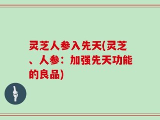 灵芝人参入先天(灵芝、人参：加强先天功能的良品)